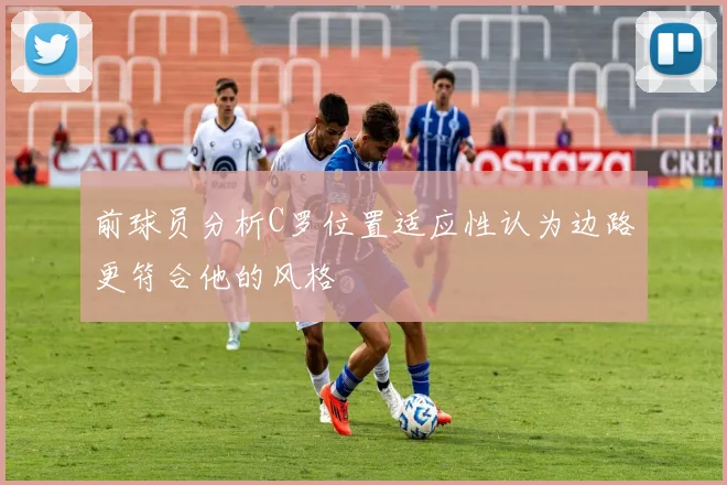 前球员分析C罗位置适应性认为边路更符合他的风格