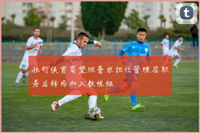 独行侠曾寄望坦普尔担任管理层职务后转而加入教练组