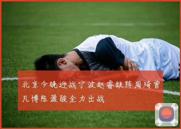 北京今晚迎战宁波赵睿缺阵周琦曾凡博陈盈骏全力出战