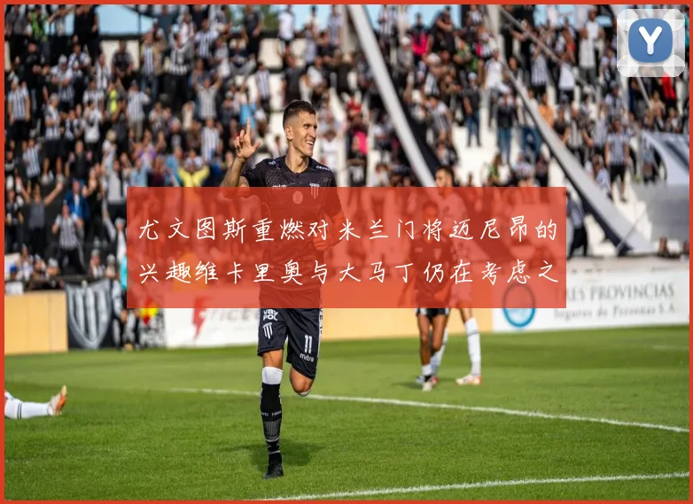 尤文图斯重燃对米兰门将迈尼昂的兴趣维卡里奥与大马丁仍在考虑之中