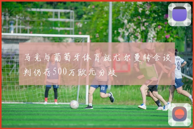 马竞与葡萄牙体育就尤尔曼转会谈判仍存500万欧元分歧