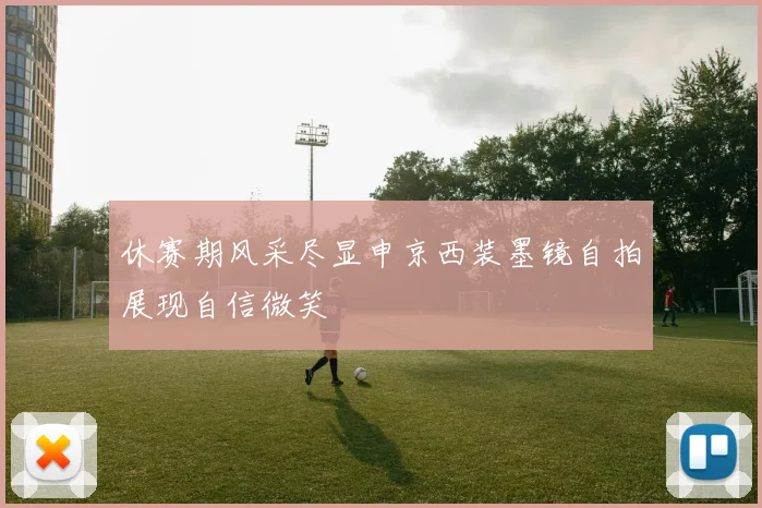 休赛期风采尽显申京西装墨镜自拍展现自信微笑