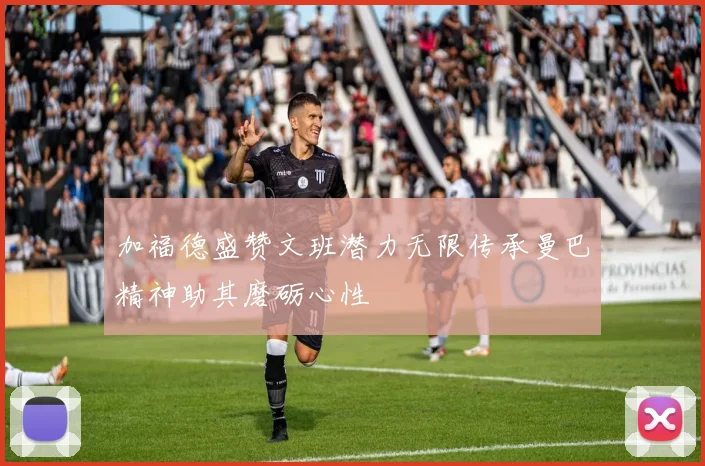 加福德盛赞文班潜力无限传承曼巴精神助其磨砺心性