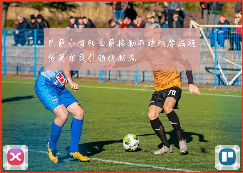 巴萨小将转会萨格勒布迪纳摩成趋势奥尔莫引领新潮流