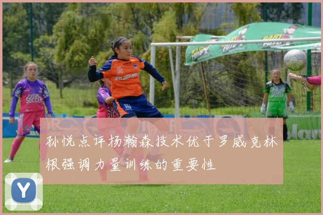 孙悦点评杨瀚森技术优于罗威克林根强调力量训练的重要性