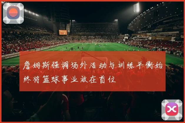 詹姆斯强调场外活动与训练平衡始终将篮球事业放在首位
