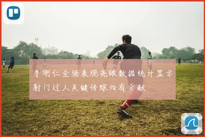 李刚仁全场表现亮眼数据统计显示射门过人关键传球均有贡献