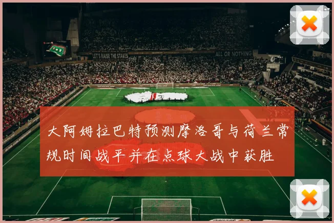 大阿姆拉巴特预测摩洛哥与荷兰常规时间战平并在点球大战中获胜