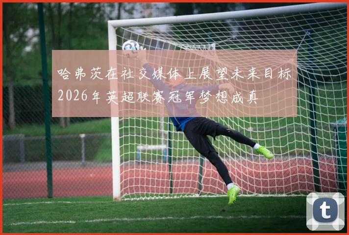 哈弗茨在社交媒体上展望未来目标2026年英超联赛冠军梦想成真