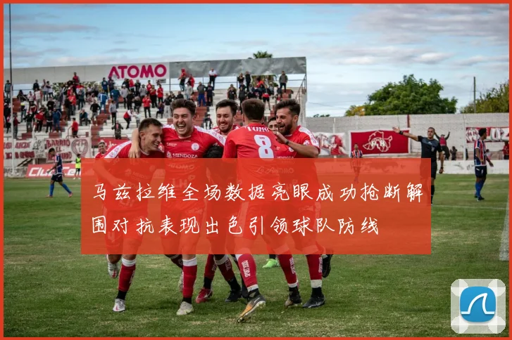 马兹拉维全场数据亮眼成功抢断解围对抗表现出色引领球队防线