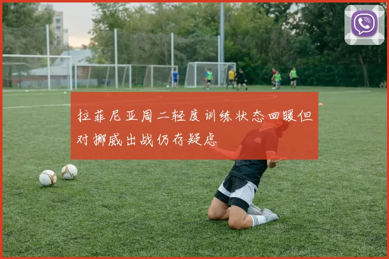 拉菲尼亚周二轻度训练状态回暖但对挪威出战仍存疑虑
