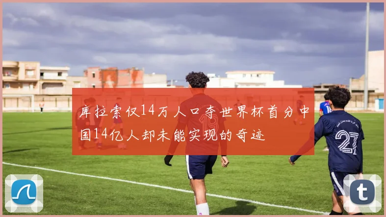 库拉索仅14万人口夺世界杯首分中国14亿人却未能实现的奇迹