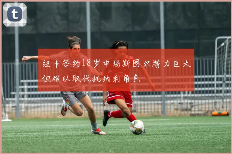 纽卡签约18岁中场斯图尔潜力巨大但难以取代托纳利角色