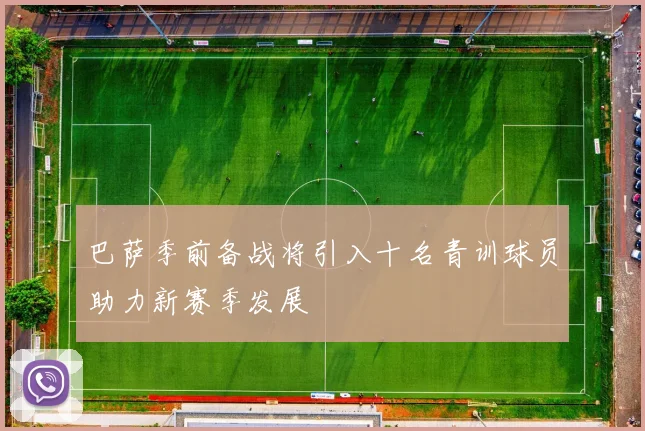 巴萨季前备战将引入十名青训球员助力新赛季发展