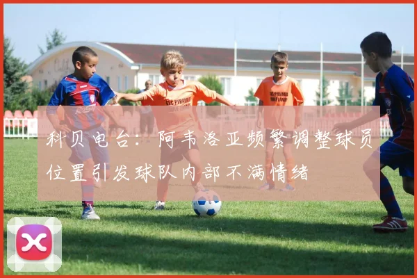 科贝电台：阿韦洛亚频繁调整球员位置引发球队内部不满情绪