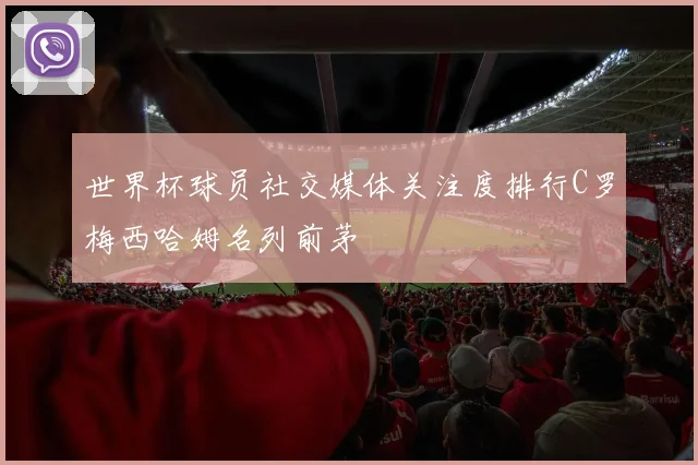 世界杯球员社交媒体关注度排行C罗梅西哈姆名列前茅