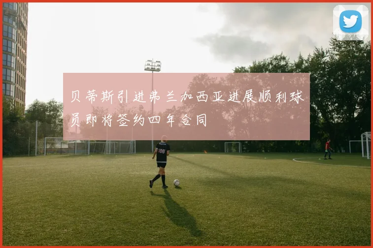 贝蒂斯引进弗兰加西亚进展顺利球员即将签约四年合同