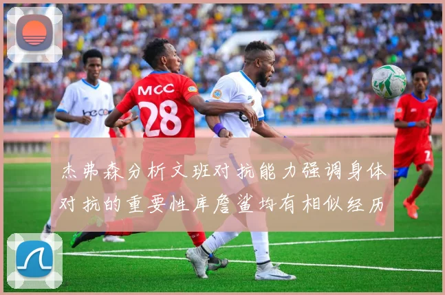 杰弗森分析文班对抗能力强调身体对抗的重要性库詹鲨均有相似经历