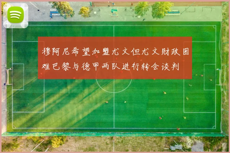 穆阿尼希望加盟尤文但尤文财政困难巴黎与德甲两队进行转会谈判
