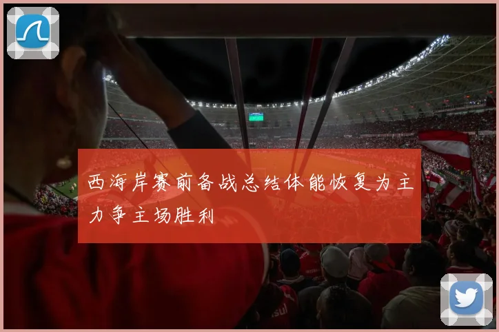 西海岸赛前备战总结体能恢复为主力争主场胜利