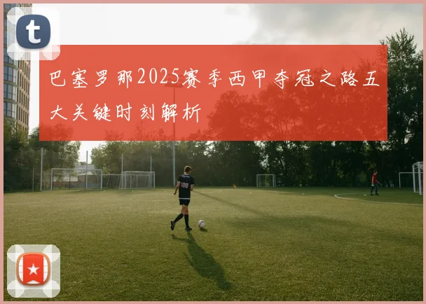巴塞罗那2025赛季西甲夺冠之路五大关键时刻解析