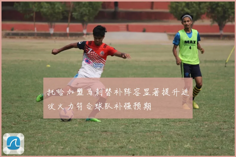 托哈加盟马刺替补阵容显著提升进攻火力符合球队补强预期