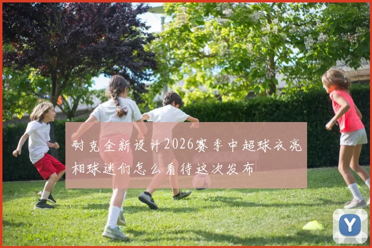 耐克全新设计2026赛季中超球衣亮相球迷们怎么看待这次发布
