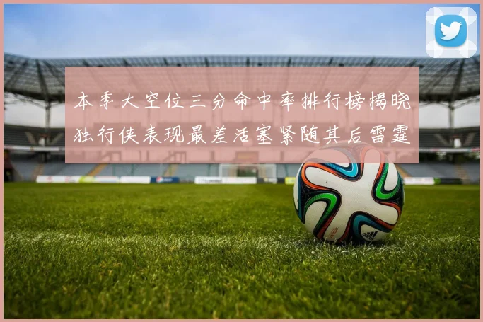 本季大空位三分命中率排行榜揭晓独行侠表现最差活塞紧随其后雷霆排名第九