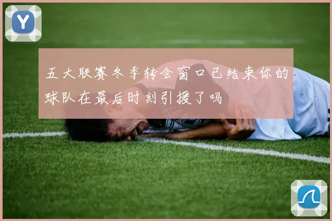 五大联赛冬季转会窗口已结束你的球队在最后时刻引援了吗