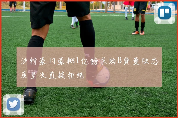 沙特豪门豪掷1亿镑求购B费曼联态度坚决直接拒绝