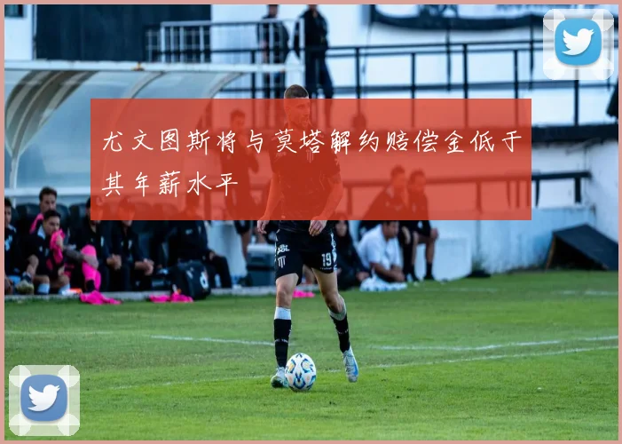 尤文图斯将与莫塔解约赔偿金低于其年薪水平