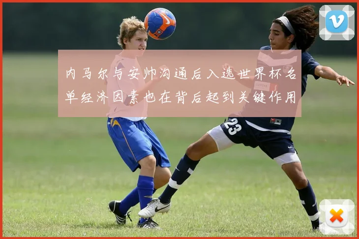 内马尔与安帅沟通后入选世界杯名单经济因素也在背后起到关键作用