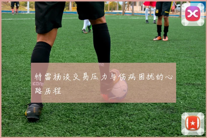 特雷杨谈交易压力与伤病困扰的心路历程