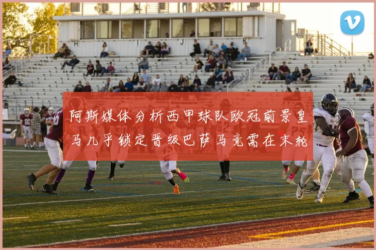 阿斯媒体分析西甲球队欧冠前景皇马几乎锁定晋级巴萨马竞需在末轮全胜