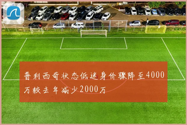 普利西奇状态低迷身价骤降至4000万较去年减少2000万