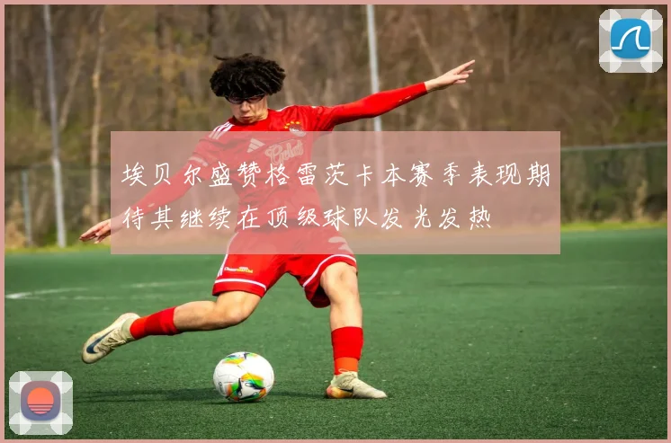 埃贝尔盛赞格雷茨卡本赛季表现期待其继续在顶级球队发光发热