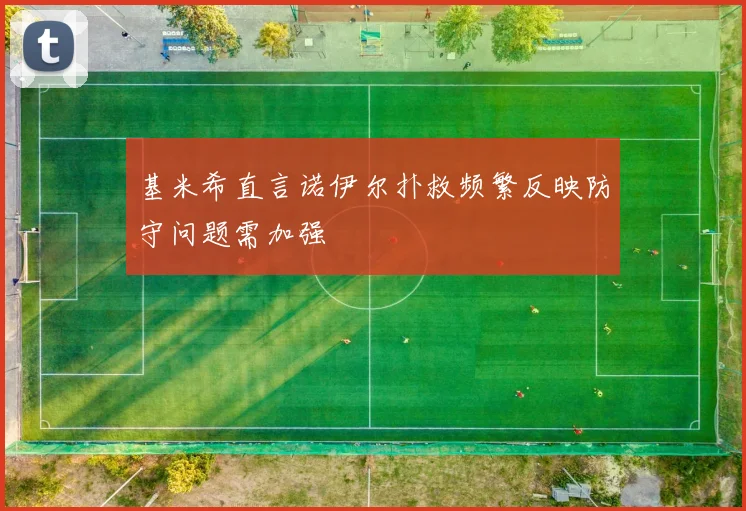 基米希直言诺伊尔扑救频繁反映防守问题需加强